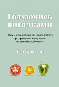 Тим Спектор - Годуючись вигадками. Чому майже все, що нам розповідають про правильне харчування, не відповідає дійсності