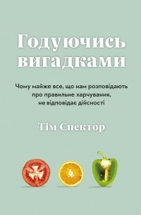 Годуючись вигадками. Чому майже все, що нам розповідають про правильне харчування, не відповідає дійсності