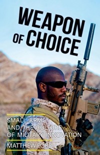 Matthew Ford - Weapon of Choice: Small Arms and the Culture of Military Innovation