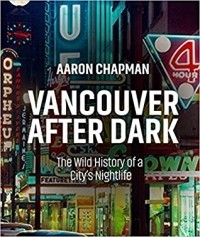 Aaron Chapman - Vancouver After Dark: The Wild History of a City's Nightlife