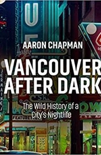 Aaron Chapman - Vancouver After Dark: The Wild History of a City's Nightlife
