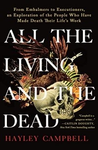 Хейли Кэмпбелл - All the Living and the Dead: From Embalmers to Executioners, an Exploration of the People Who Have Made Death Their Life's Work