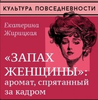 Екатерина Жирицкая - Запах женщины: аромат, спрятанный за кадром