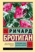 Ричард Бротиган - В арбузном сахаре. Рыбалка в Америке (сборник)