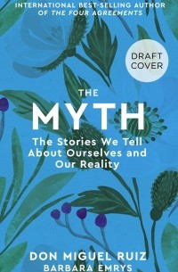 Мигель Руис - The Myth. The Stories We Tell About Ourselves and Our Reality