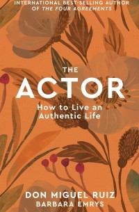 Мигель Руис - The Actor. Volume 1. How to Live an Authentic Life