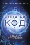 Кристина Егиазарова - Исходный код. Новая эра нумерологии