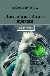 Полина Лунаева - Лиссандра. Книга времен. Книга третья