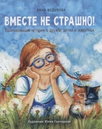 Анна Федулова - Вместе не страшно. Вдохновляющие истории о дружбе детей и животных