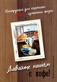 Анастасия Колендо-Смирнова - Давайте начнём с кофе! Инструкция для коррекции и/или изменения жизни