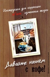 Анастасия Колендо-Смирнова - Давайте начнём с кофе! Инструкция для коррекции и/или изменения жизни