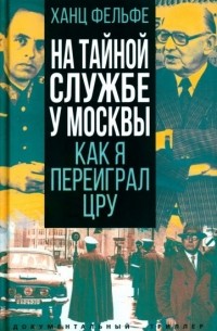 Хайнц Фельфе - На тайной службе у Москвы. Как я переиграл ЦРУ