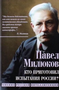 Павел Милюков - Кто приготовил испытания России? Мнение русской интеллигенции
