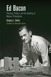 Gregory L. Heller - Ed Bacon: Planning, Politics, and the Building of Modern Philadelphia