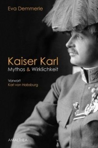 Eva Demmerle - Kaiser Karl: Mythos & Wirklichkeit. Vorwort Karl von Habsburg