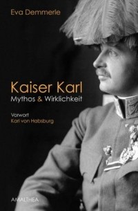 Eva Demmerle - Kaiser Karl: Mythos & Wirklichkeit. Vorwort Karl von Habsburg
