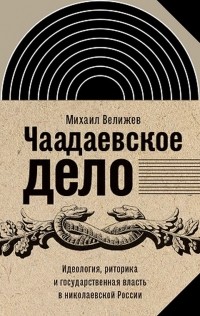 Михаил Велижев - Чаадаевское дело. Идеология, риторика и государственная власть в николаевской России