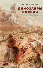 Антон Нелихов - Динозавры России. Прошлое, настоящее, будущее