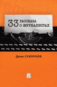 Денис Борисович Сухоруков - Тридцать три рассказа о журналистах