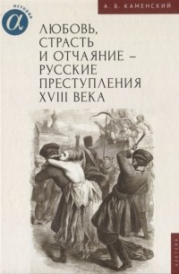 Александр Каменский - Любовь, страсть и отчаяние - русские преступления XVIII века