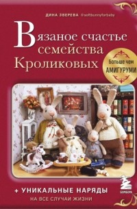 Дина Зверева - Вязаное счастье семейства Кроликовых. Больше чем амигуруми: уникальные наряды на все случаи жизни