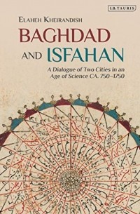Elaheh Kheirandish - Baghdad and Isfahan: A Dialogue of Two Cities in an Age of Science CA. 750-1750