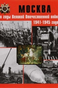  - Москва в годы Великой Отечественной войны 1941-1945 годов. Энциклопедия