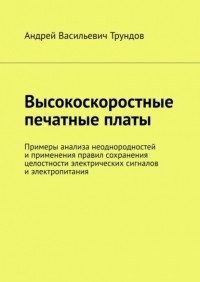 Андрей Васильевич Трундов - Высокоскоростные печатные платы. Примеры применения правил сохранения целостности электрических сигналов и электропитания