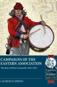 Лоренс Спринг - Campaigns of the Eastern Association: The Rise of Oliver Cromwell, 1642-1645