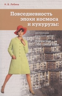 Наталия Лебина - Повседневность эпохи космоса и кукурузы: деструкция большого стиля. Ленинград, 1950-1960-е годы