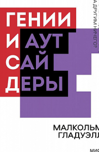 Малькольм Гладуэлл - Гении и аутсайдеры. Почему одним все, а другим ничего?