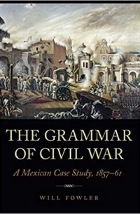 Уилл Фаулер - The Grammar of Civil War: A Mexican Case Study, 1857–61