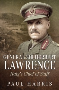 Paul Harris - General Sir Herbert Lawrence: Haig's Chief of Staff