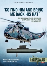  - Go Find Him and Bring Me Back His Hat: The Royal Navy's Anti-Submarine Campaign in the Falklands/Malvinas War