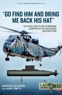 - Go Find Him and Bring Me Back His Hat: The Royal Navy's Anti-Submarine Campaign in the Falklands/Malvinas War