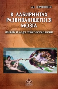 Анна Семенович - В лабиринтах развивающегося мозга. Шифры и коды нейропсихологии