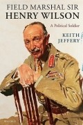 Keith Jeffery - Field Marshal Sir Henry Wilson: A Political Soldier