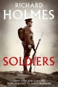 Ричард Холмс - Soldiers: Army Lives and Loyalties from Redcoats to Dusty Warriors