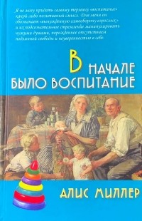 Алис Миллер - В начале было воспитание