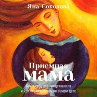 Яна Соколова - Приемная мама. Как я себе это представляла и как все оказалось на самом деле