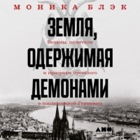 Моника Блэк - Земля, одержимая демонами. Ведьмы, целители и призраки прошлого в послевоенной Германии