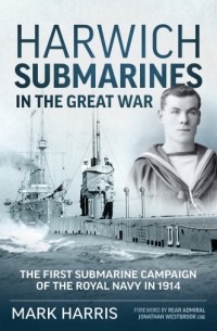Марк Харрис - Harwich Submarines in the Great War: The first submarine campaign of the Royal Navy in 1914
