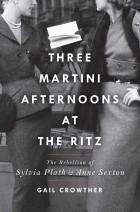 Gail Crowther - Three-Martini Afternoons at the Ritz: The Rebellion of Sylvia Plath &amp; Anne Sexton