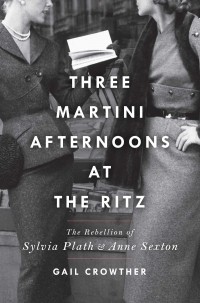 Gail Crowther - Three-Martini Afternoons at the Ritz: The Rebellion of Sylvia Plath & Anne Sexton