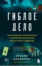 Уэнсли Кларксон - Гиблое дело. Как раскрывают самые жестокие и запутанные преступления, если нет улик и свидетелей