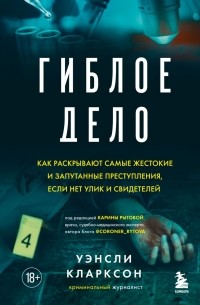 Уэнсли Кларксон - Гиблое дело. Как раскрывают самые жестокие и запутанные преступления, если нет улик и свидетелей