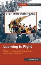 Aimée Fox - Learning to Fight: Military Innovation and Change in the British Army, 1914-1918