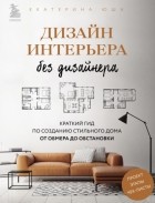 Екатерина Юша - Дизайн интерьера без дизайнера. Краткий гид по созданию стильного дома от обмера до обстановки