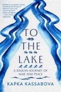 Капка Кассабова - To the Lake: A Balkan Journey of War and Peace