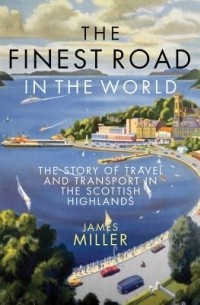 James Miller - The Finest Road in the World: The Story of Travel and Transport in the Scottish Highlands